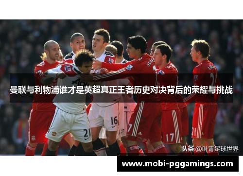 曼联与利物浦谁才是英超真正王者历史对决背后的荣耀与挑战