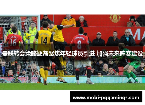 曼联转会策略逐渐聚焦年轻球员引进 加强未来阵容建设