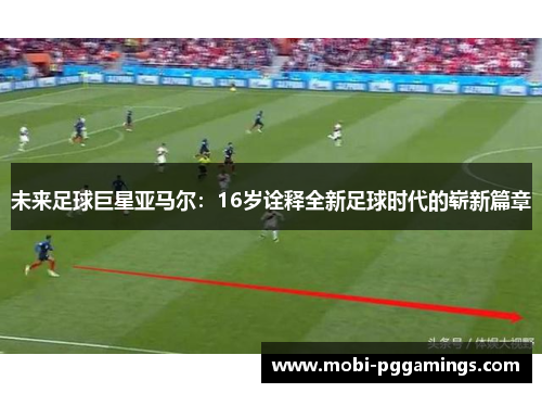 未来足球巨星亚马尔：16岁诠释全新足球时代的崭新篇章