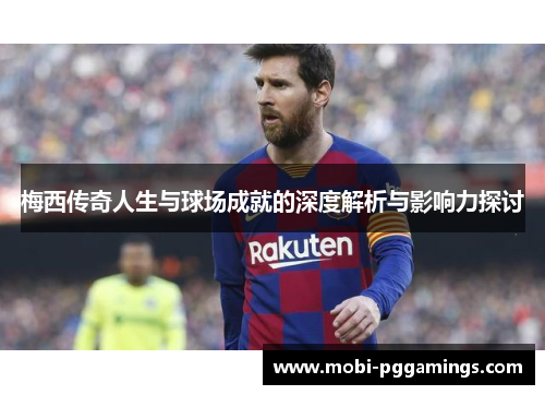 梅西传奇人生与球场成就的深度解析与影响力探讨 梅西传奇人生与球场成就的深度解析与影响力探讨