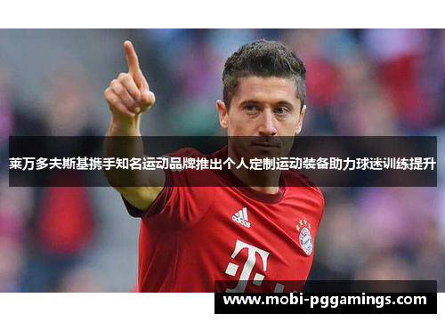 莱万多夫斯基携手知名运动品牌推出个人定制运动装备助力球迷训练提升