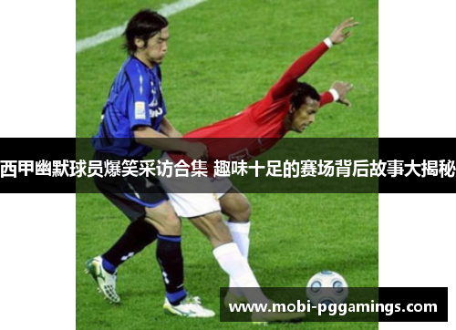 西甲幽默球员爆笑采访合集 趣味十足的赛场背后故事大揭秘 西甲幽默球员爆笑采访合集 趣味十足的赛场背后故事大揭秘