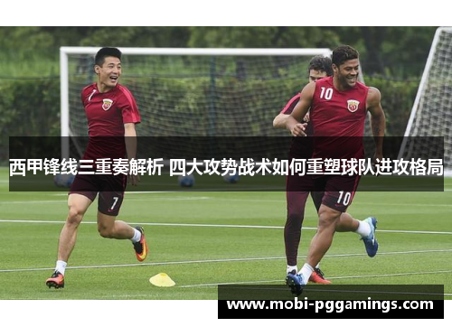 西甲锋线三重奏解析 四大攻势战术如何重塑球队进攻格局