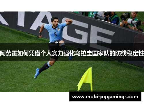 阿劳霍如何凭借个人实力强化乌拉圭国家队的防线稳定性