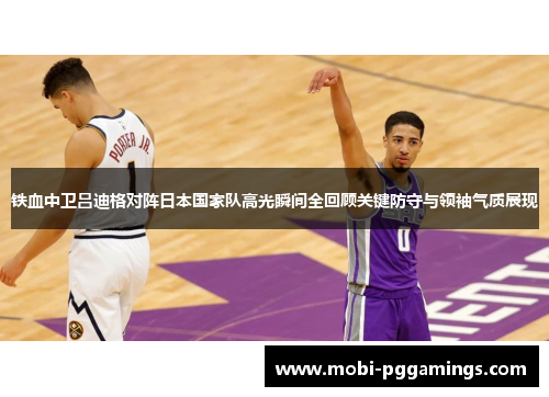 铁血中卫吕迪格对阵日本国家队高光瞬间全回顾关键防守与领袖气质展现